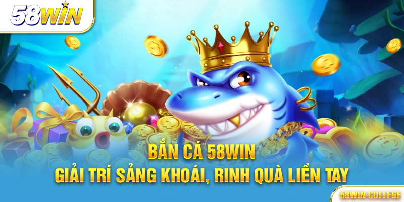 Bắn cá 58Win – Giải trí sảng khoái, rinh quà liền tay